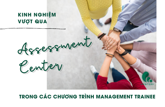 KINH NGHIỆM VƯỢT QUA ASSESSMENT CENTER TRONG CHƯƠNG TRÌNH MANAGEMENT TRAINEE